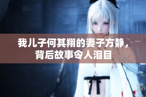 我儿子何其翔的妻子方静，背后故事令人泪目