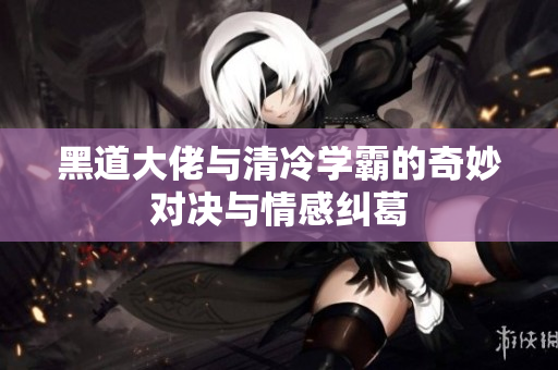 黑道大佬与清冷学霸的奇妙对决与情感纠葛
