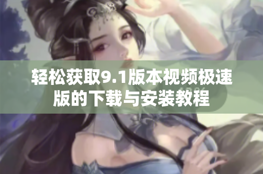 轻松获取9.1版本视频极速版的下载与安装教程
