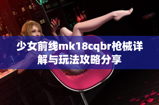 少女前线mk18cqbr枪械详解与玩法攻略分享
