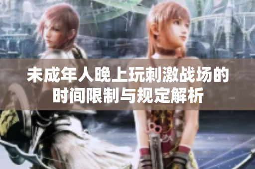 未成年人晚上玩刺激战场的时间限制与规定解析
