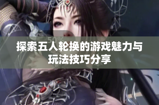 探索五人轮换的游戏魅力与玩法技巧分享