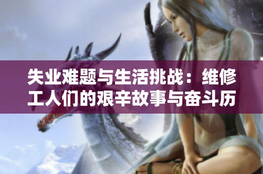失业难题与生活挑战：维修工人们的艰辛故事与奋斗历程