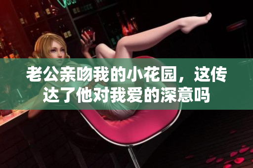 老公亲吻我的小花园，这传达了他对我爱的深意吗