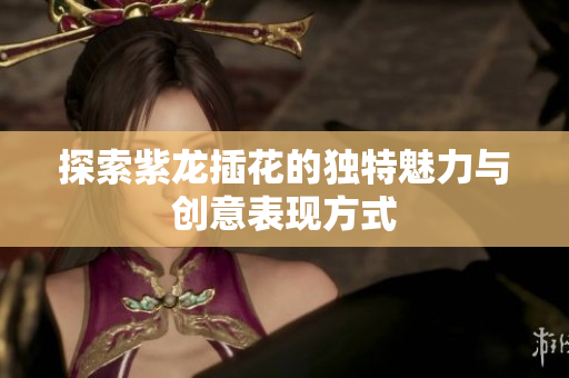 探索紫龙插花的独特魅力与创意表现方式