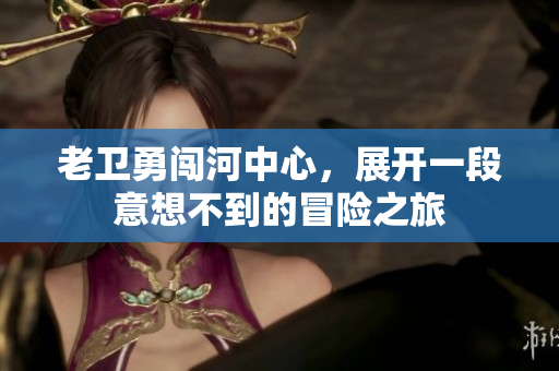 老卫勇闯河中心，展开一段意想不到的冒险之旅