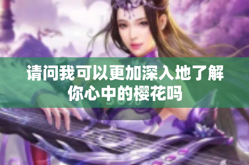 请问我可以更加深入地了解你心中的樱花吗