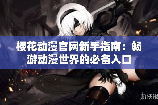樱花动漫官网新手指南：畅游动漫世界的必备入口