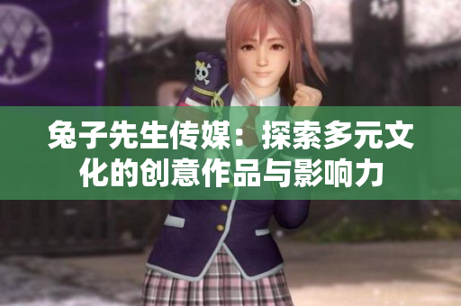 兔子先生传媒：探索多元文化的创意作品与影响力
