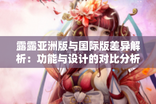 露露亚洲版与国际版差异解析：功能与设计的对比分析