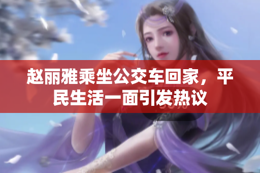 赵丽雅乘坐公交车回家，平民生活一面引发热议