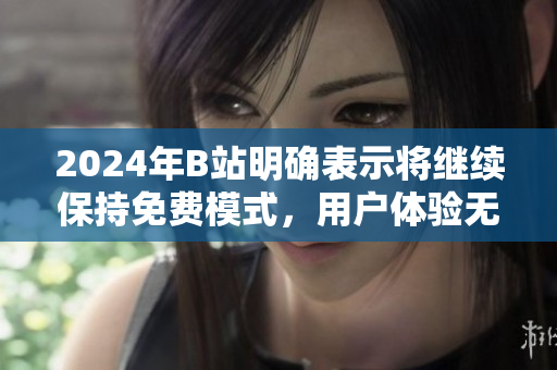 2024年B站明确表示将继续保持免费模式，用户体验无忧