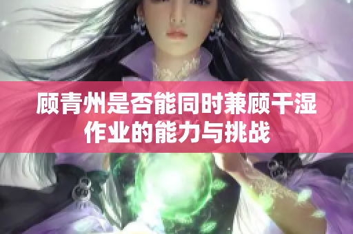 顾青州是否能同时兼顾干湿作业的能力与挑战