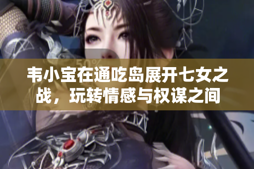 韦小宝在通吃岛展开七女之战，玩转情感与权谋之间