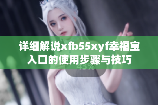 详细解说xfb55xyf幸福宝入口的使用步骤与技巧