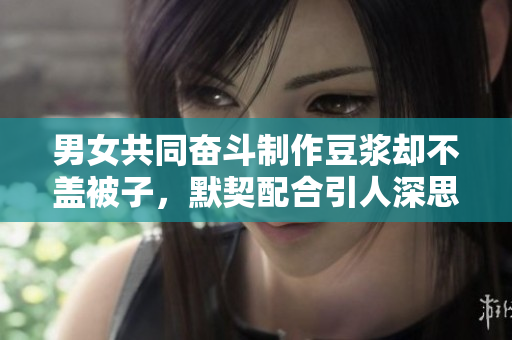 男女共同奋斗制作豆浆却不盖被子，默契配合引人深思