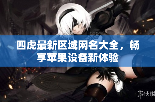 四虎最新区域网名大全，畅享苹果设备新体验