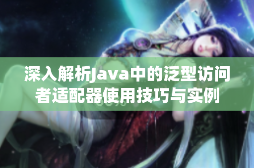 深入解析Java中的泛型访问者适配器使用技巧与实例