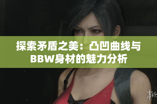探索矛盾之美：凸凹曲线与BBW身材的魅力分析