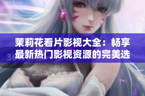 茉莉花看片影视大全：畅享最新热门影视资源的完美选择