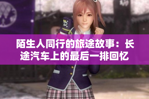 陌生人同行的旅途故事：长途汽车上的最后一排回忆
