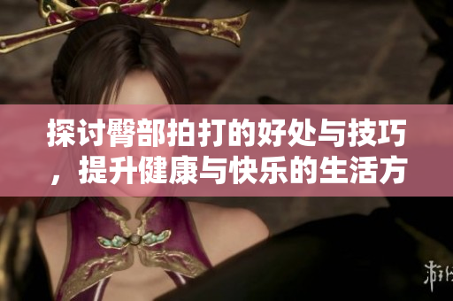 探讨臀部拍打的好处与技巧，提升健康与快乐的生活方式