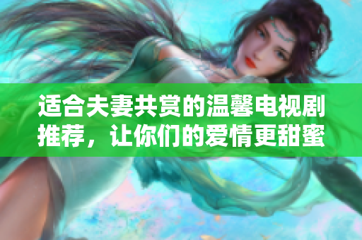 适合夫妻共赏的温馨电视剧推荐，让你们的爱情更甜蜜