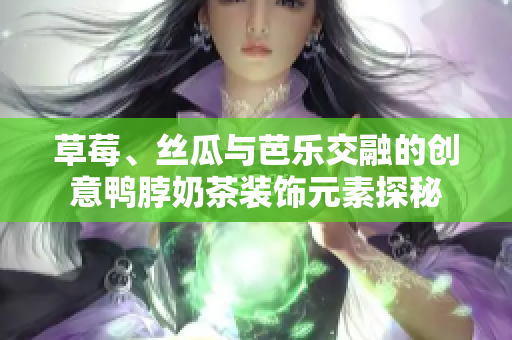 草莓、丝瓜与芭乐交融的创意鸭脖奶茶装饰元素探秘