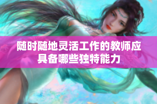 随时随地灵活工作的教师应具备哪些独特能力