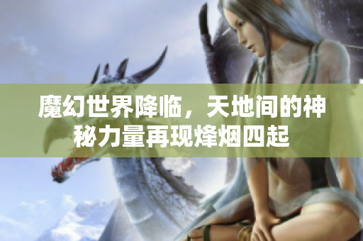 魔幻世界降临，天地间的神秘力量再现烽烟四起