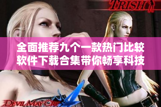 全面推荐九个一款热门比较软件下载合集带你畅享科技生活