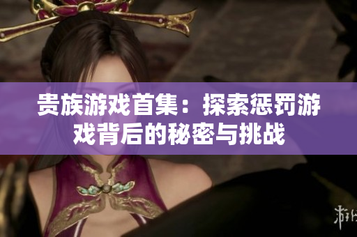 贵族游戏首集：探索惩罚游戏背后的秘密与挑战