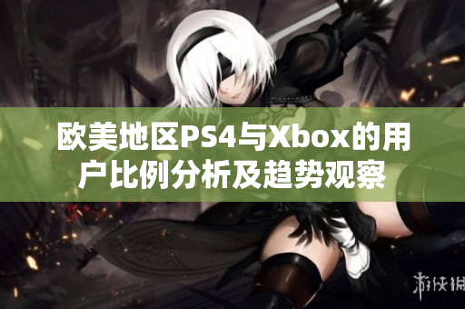 欧美地区PS4与Xbox的用户比例分析及趋势观察