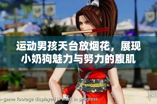 运动男孩天台放烟花，展现小奶狗魅力与努力的腹肌