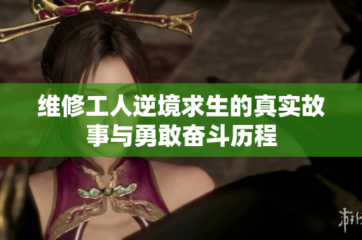 维修工人逆境求生的真实故事与勇敢奋斗历程