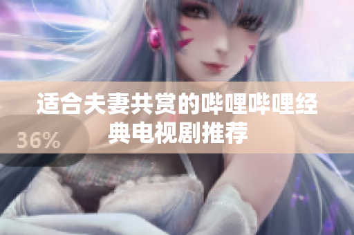 适合夫妻共赏的哔哩哔哩经典电视剧推荐