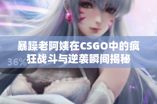 暴躁老阿姨在CSGO中的疯狂战斗与逆袭瞬间揭秘