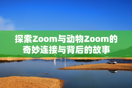 探索Zoom与动物Zoom的奇妙连接与背后的故事