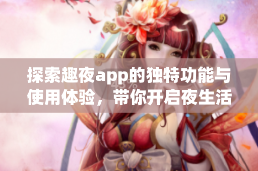 探索趣夜app的独特功能与使用体验，带你开启夜生活新篇章