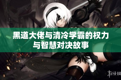 黑道大佬与清冷学霸的权力与智慧对决故事