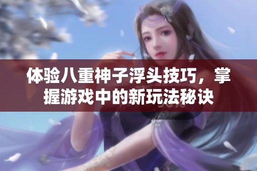 体验八重神子浮头技巧，掌握游戏中的新玩法秘诀