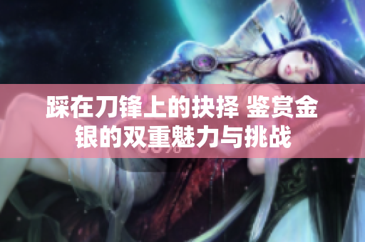 踩在刀锋上的抉择 鉴赏金银的双重魅力与挑战