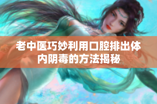 老中医巧妙利用口腔排出体内阴毒的方法揭秘