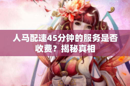 人马配速45分钟的服务是否收费？揭秘真相