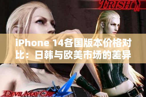 iPhone 14各国版本价格对比：日韩与欧美市场的差异分析