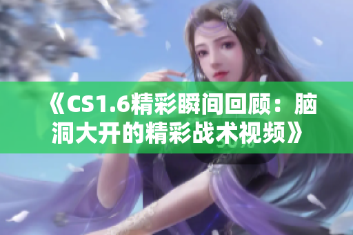 《CS1.6精彩瞬间回顾：脑洞大开的精彩战术视频》