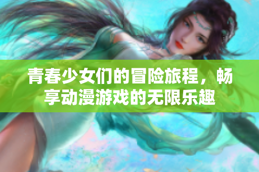 青春少女们的冒险旅程，畅享动漫游戏的无限乐趣