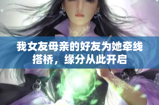 我女友母亲的好友为她牵线搭桥，缘分从此开启