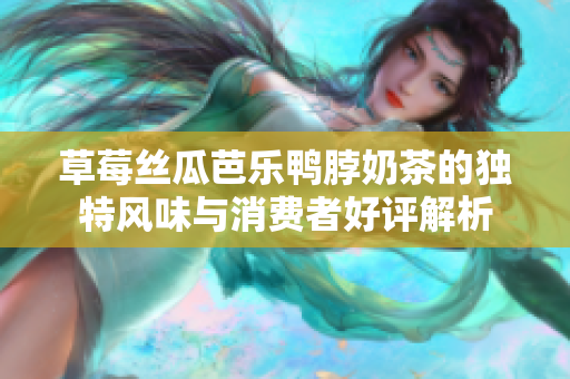 草莓丝瓜芭乐鸭脖奶茶的独特风味与消费者好评解析