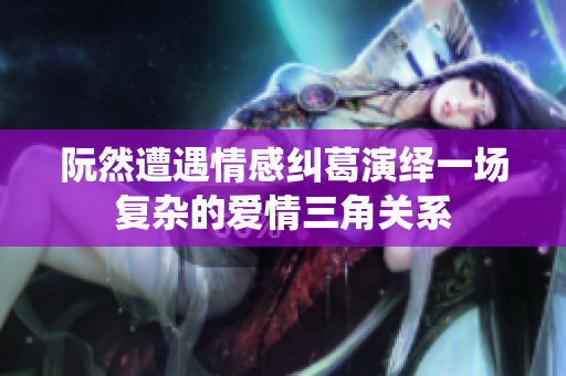 阮然遭遇情感纠葛演绎一场复杂的爱情三角关系